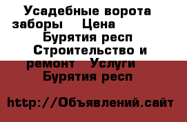 Усадебные ворота, заборы  › Цена ­ 18 000 - Бурятия респ. Строительство и ремонт » Услуги   . Бурятия респ.